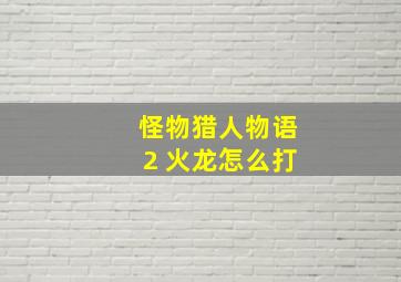 怪物猎人物语2 火龙怎么打